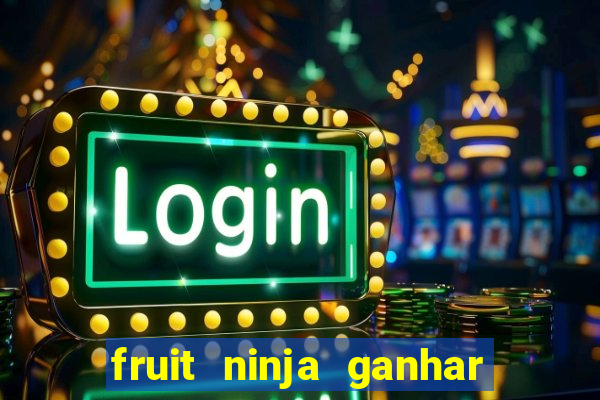 fruit ninja ganhar dinheiro sem depositar